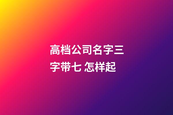 高档公司名字三字带七 怎样起-第1张-公司起名-玄机派